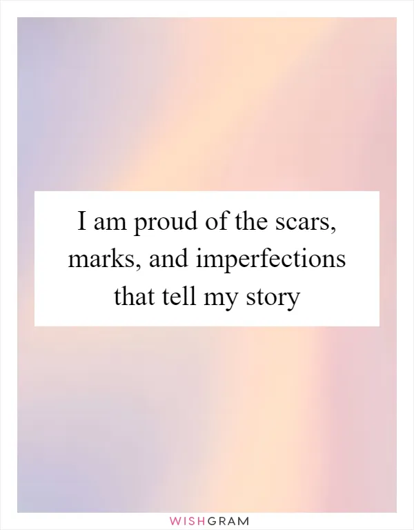 I am proud of the scars, marks, and imperfections that tell my story