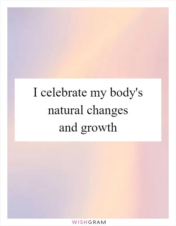 I celebrate my body's natural changes and growth