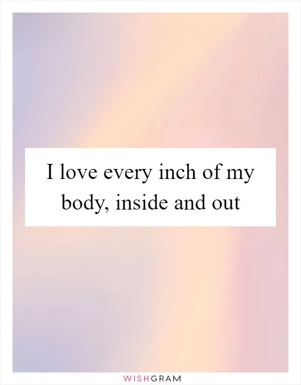 I love every inch of my body, inside and out