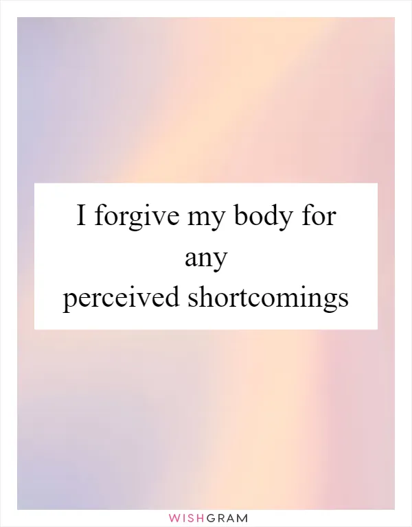 I forgive my body for any perceived shortcomings