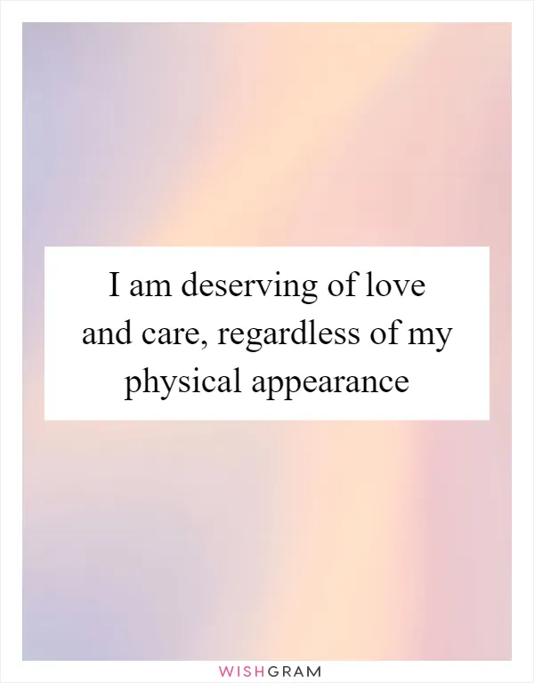 I am deserving of love and care, regardless of my physical appearance