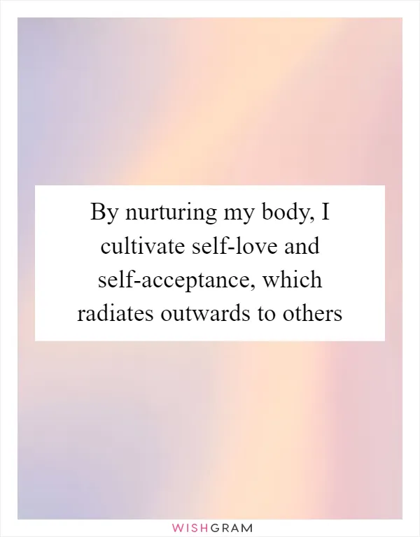 By nurturing my body, I cultivate self-love and self-acceptance, which radiates outwards to others