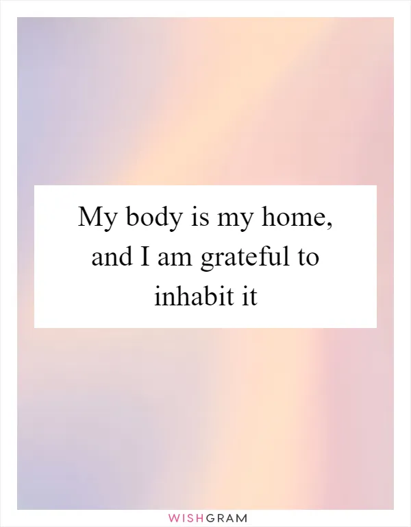 My body is my home, and I am grateful to inhabit it