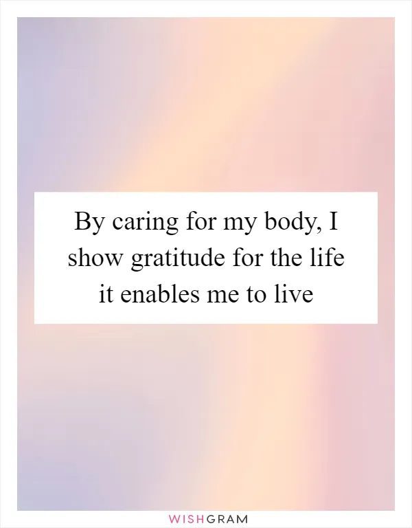 By caring for my body, I show gratitude for the life it enables me to live