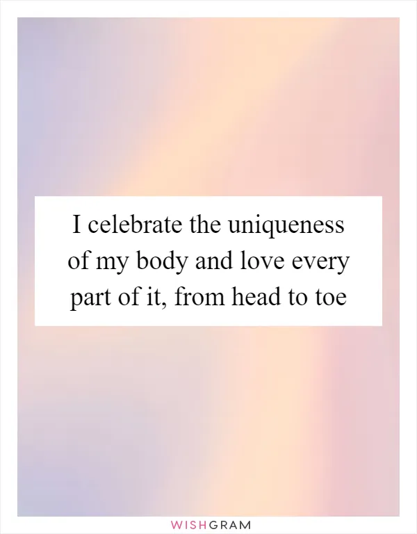 I celebrate the uniqueness of my body and love every part of it, from head to toe