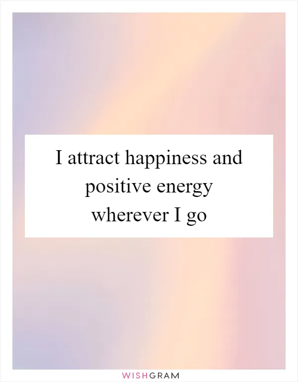 I attract happiness and positive energy wherever I go