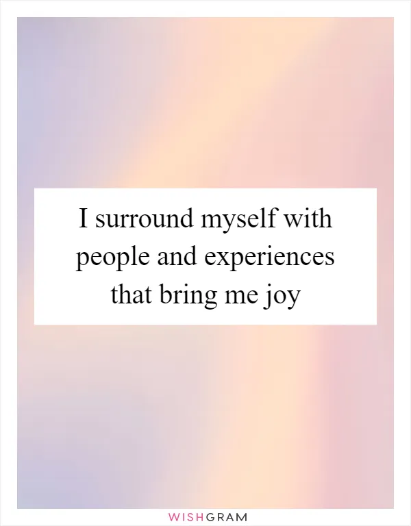 I surround myself with people and experiences that bring me joy
