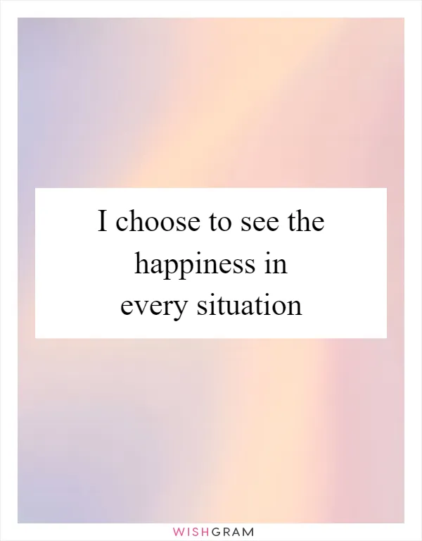 I choose to see the happiness in every situation