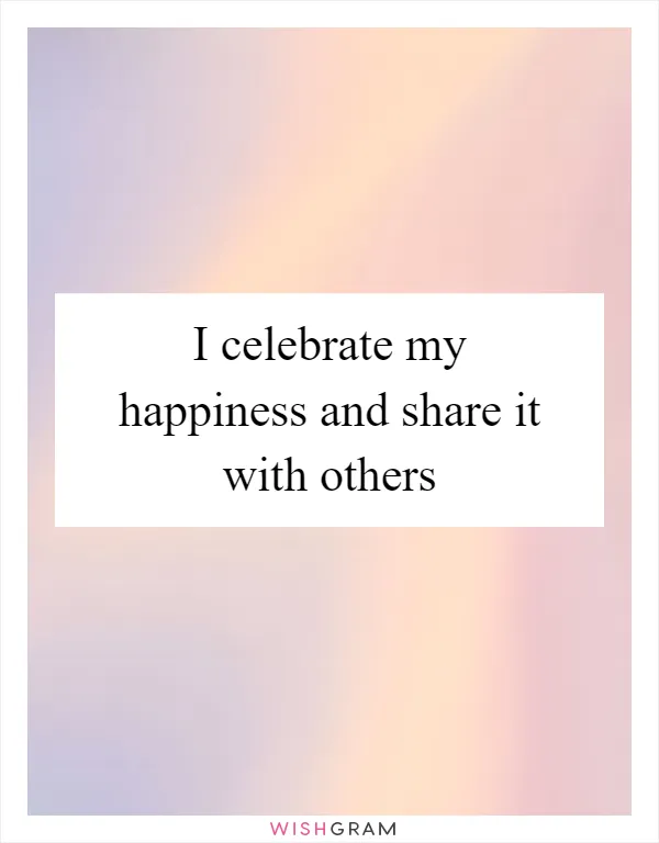 I celebrate my happiness and share it with others