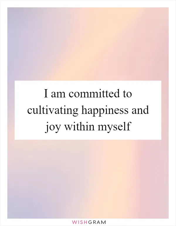 I am committed to cultivating happiness and joy within myself