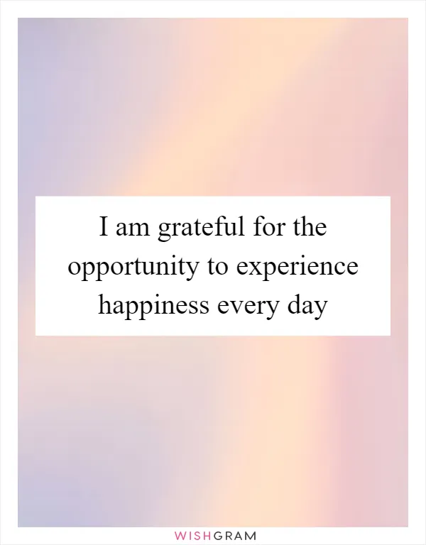 I am grateful for the opportunity to experience happiness every day