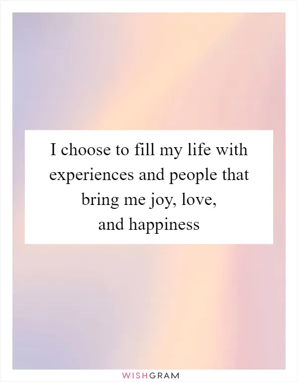 I choose to fill my life with experiences and people that bring me joy, love, and happiness
