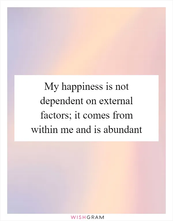 My happiness is not dependent on external factors; it comes from within me and is abundant