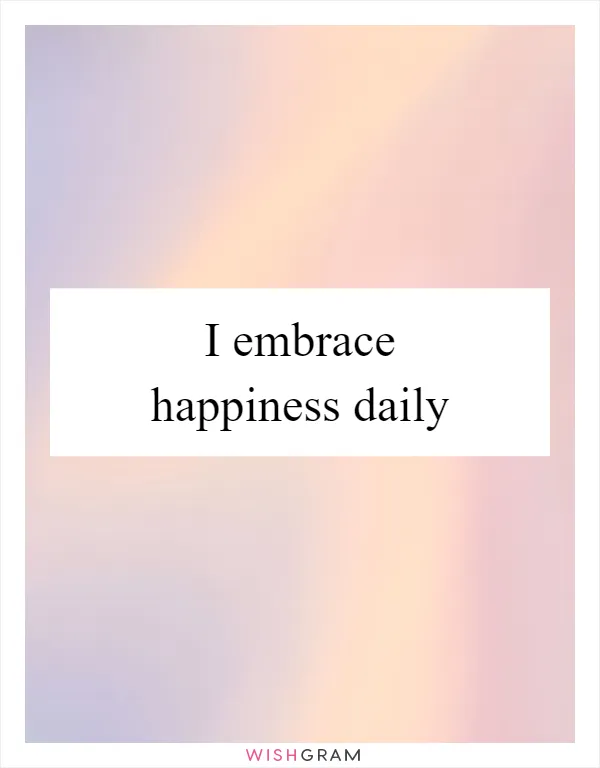 I embrace happiness daily