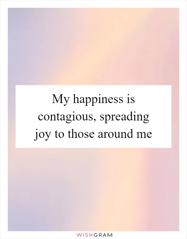 My happiness is contagious, spreading joy to those around me