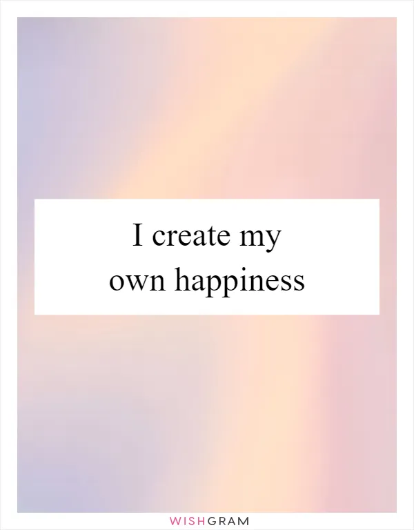 I create my own happiness