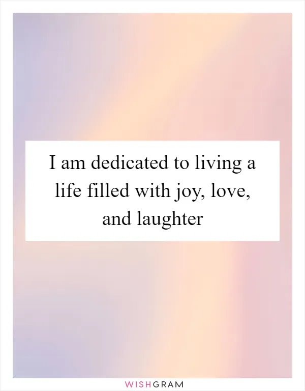 I am dedicated to living a life filled with joy, love, and laughter