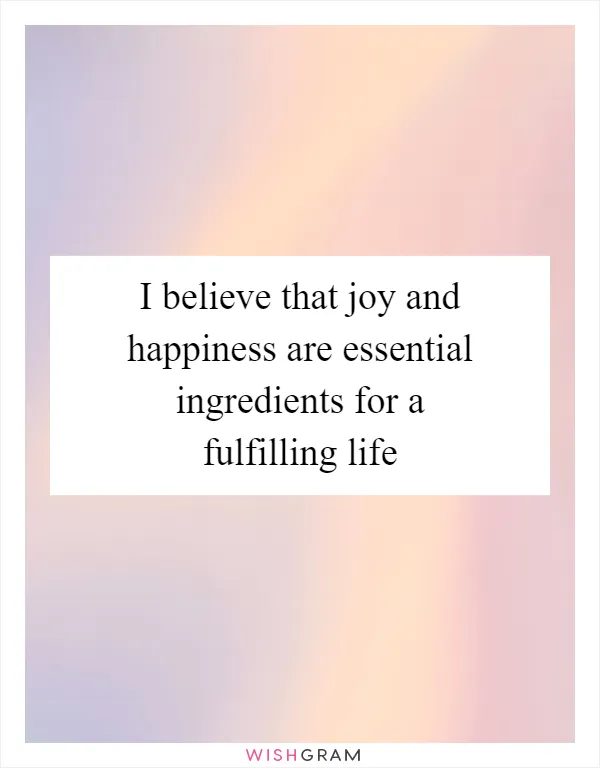 I believe that joy and happiness are essential ingredients for a fulfilling life