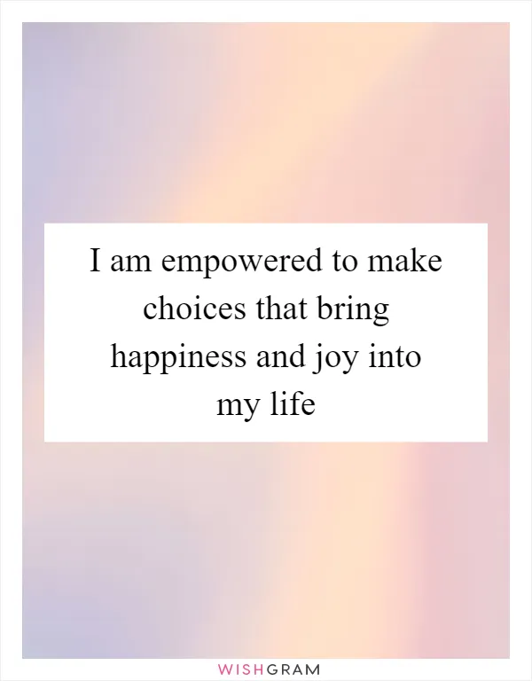 I am empowered to make choices that bring happiness and joy into my life