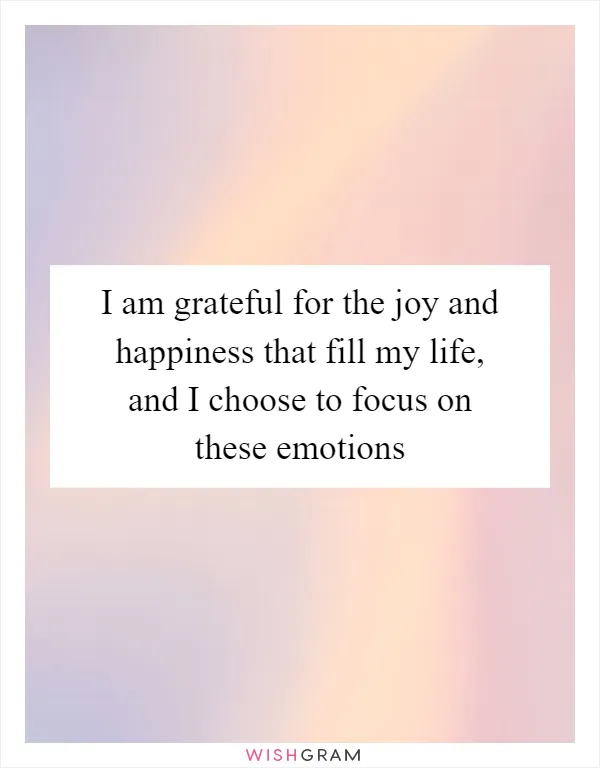 I am grateful for the joy and happiness that fill my life, and I choose to focus on these emotions