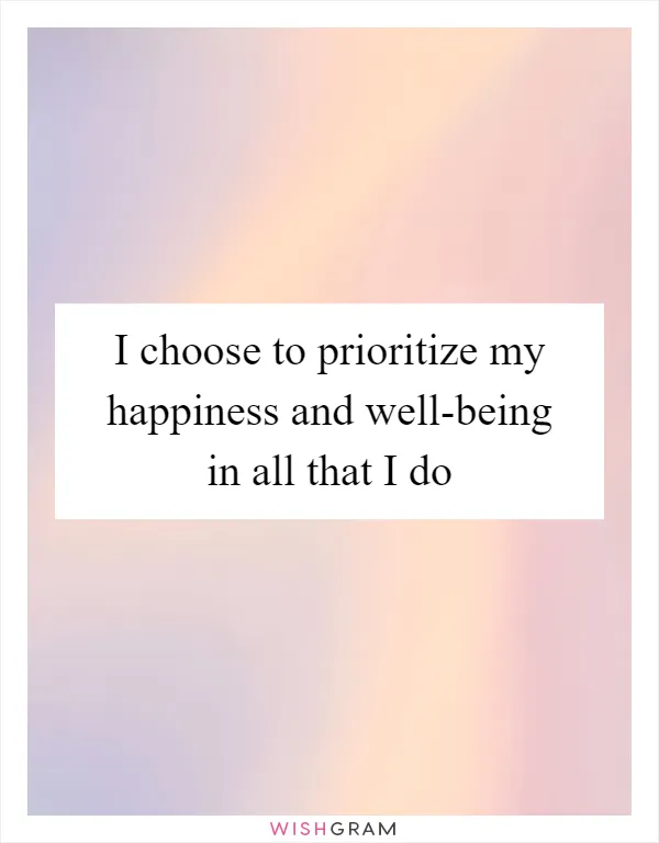 I choose to prioritize my happiness and well-being in all that I do