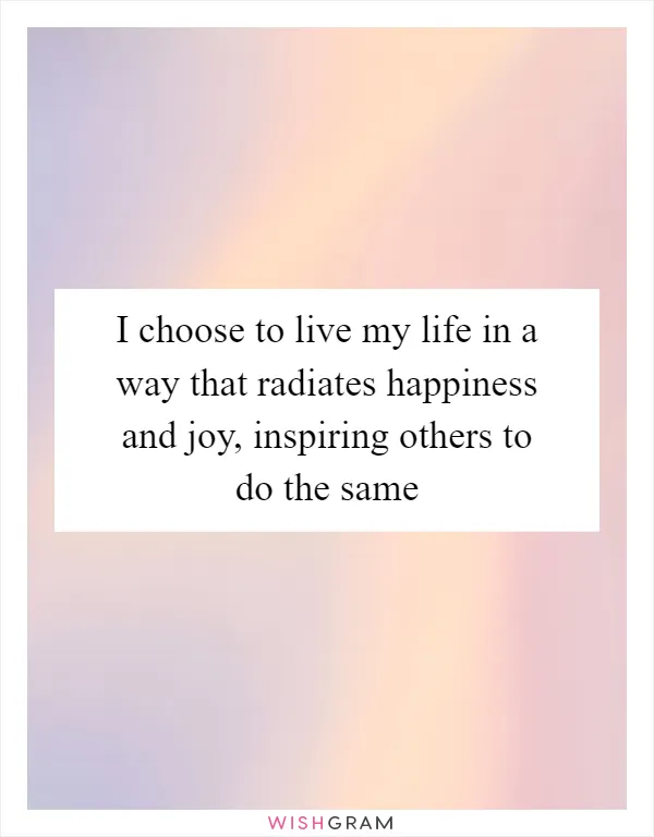 I choose to live my life in a way that radiates happiness and joy, inspiring others to do the same