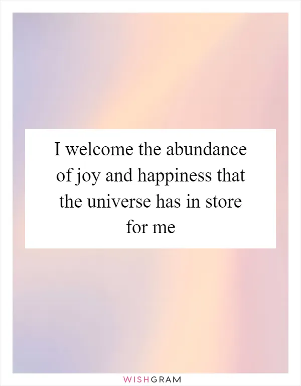 I welcome the abundance of joy and happiness that the universe has in store for me