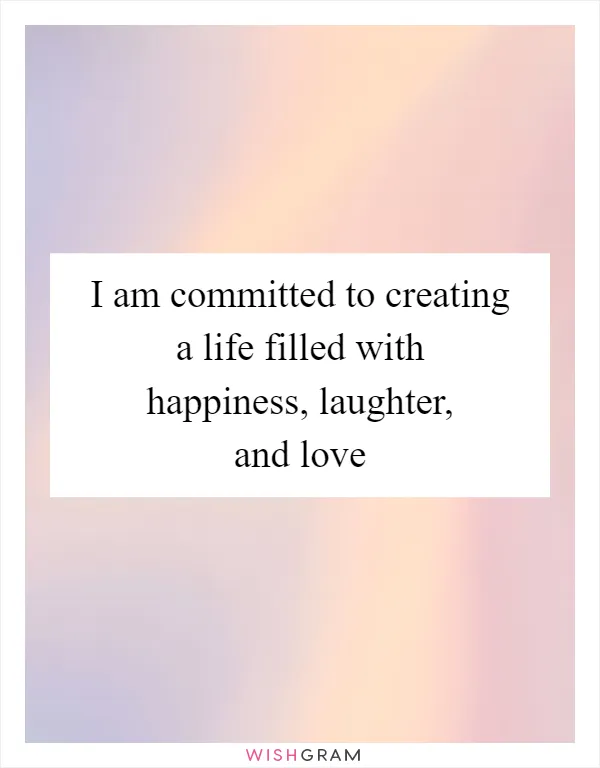 I am committed to creating a life filled with happiness, laughter, and love