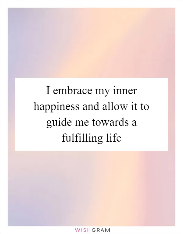 I embrace my inner happiness and allow it to guide me towards a fulfilling life