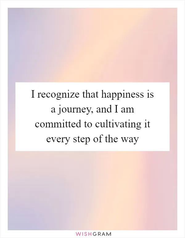 I recognize that happiness is a journey, and I am committed to cultivating it every step of the way