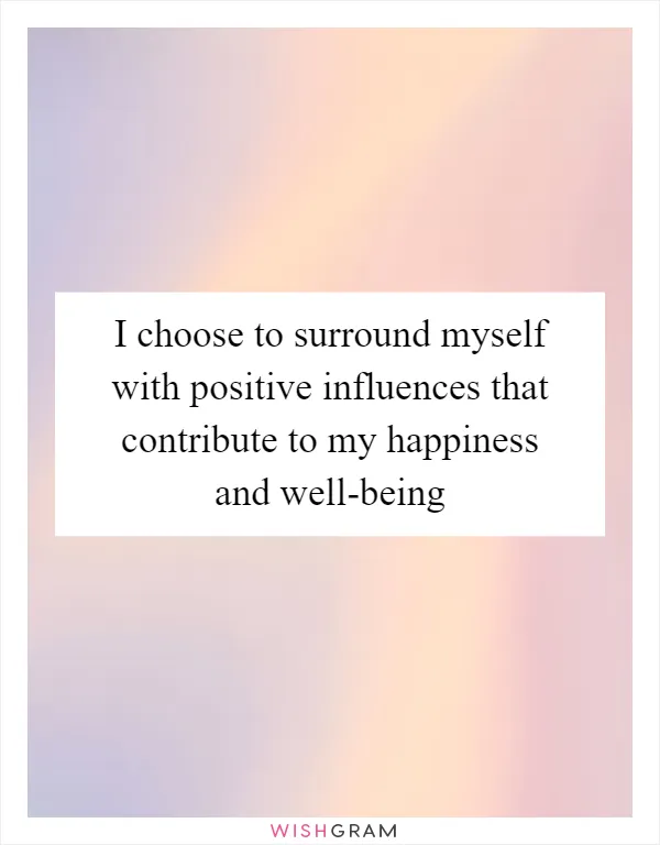 I choose to surround myself with positive influences that contribute to my happiness and well-being