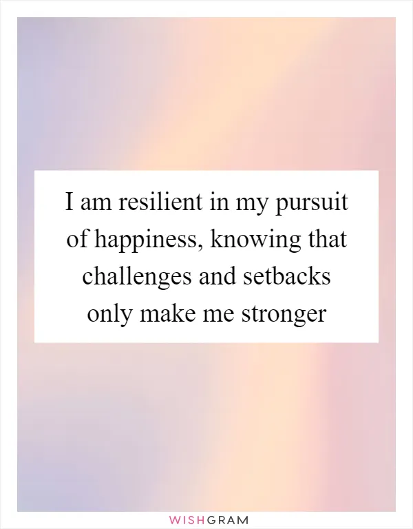 I am resilient in my pursuit of happiness, knowing that challenges and setbacks only make me stronger