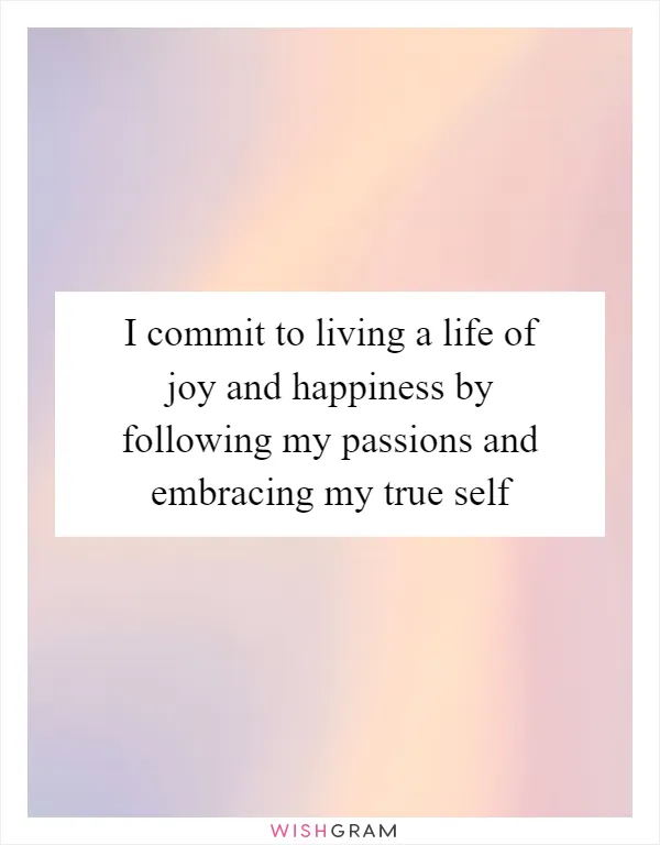 I commit to living a life of joy and happiness by following my passions and embracing my true self