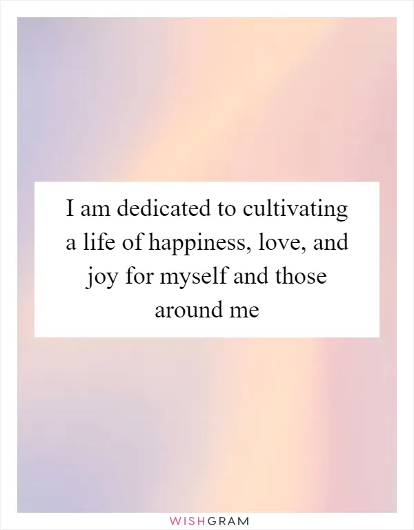 I am dedicated to cultivating a life of happiness, love, and joy for myself and those around me