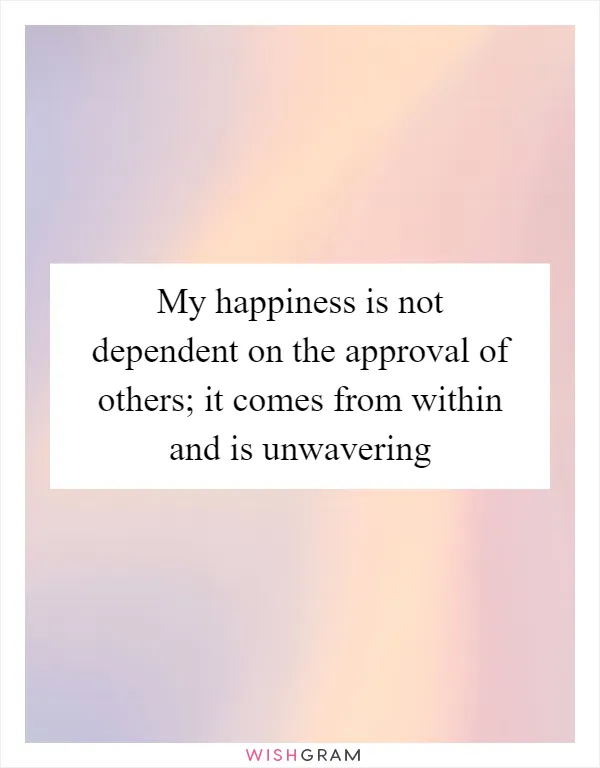 My happiness is not dependent on the approval of others; it comes from within and is unwavering