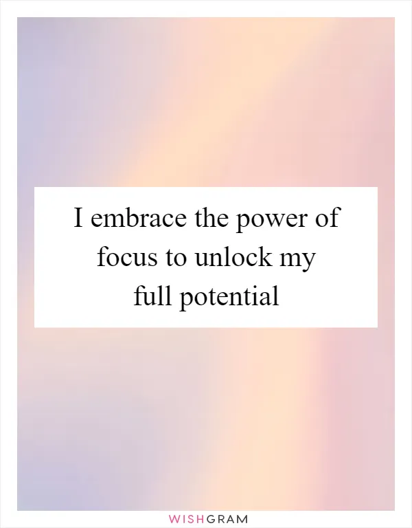 I embrace the power of focus to unlock my full potential