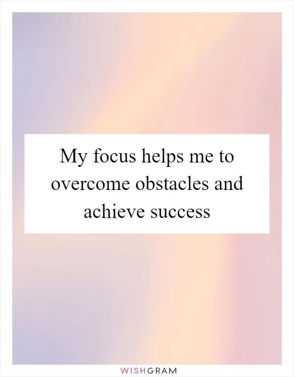 My focus helps me to overcome obstacles and achieve success