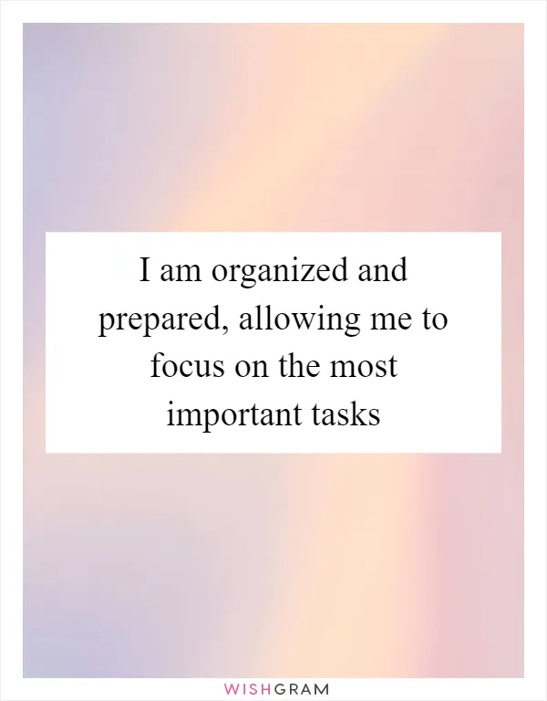 I am organized and prepared, allowing me to focus on the most important tasks