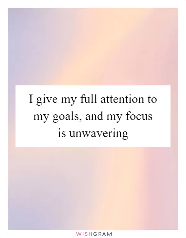 I give my full attention to my goals, and my focus is unwavering