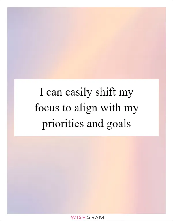I can easily shift my focus to align with my priorities and goals