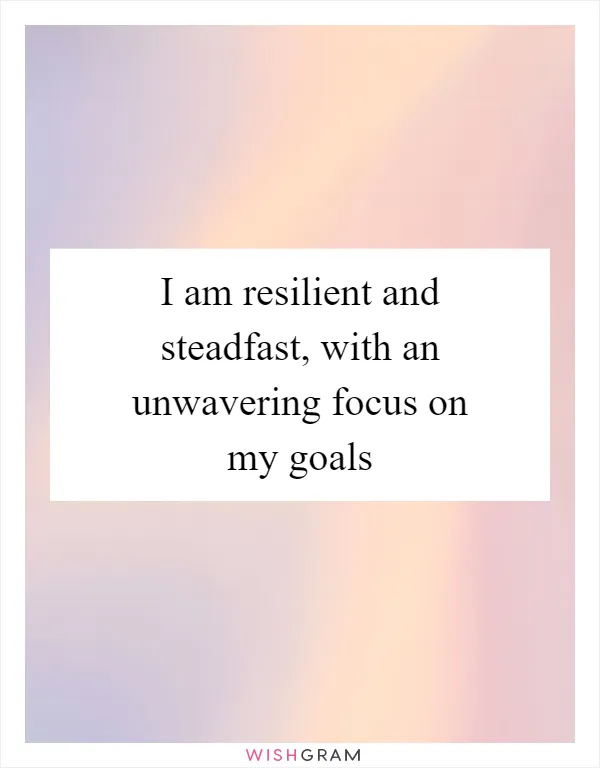 I am resilient and steadfast, with an unwavering focus on my goals