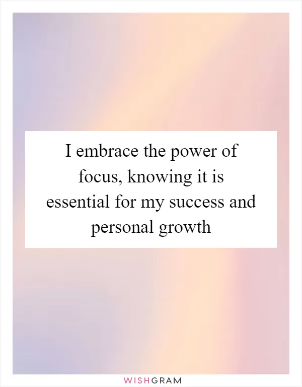 I embrace the power of focus, knowing it is essential for my success and personal growth