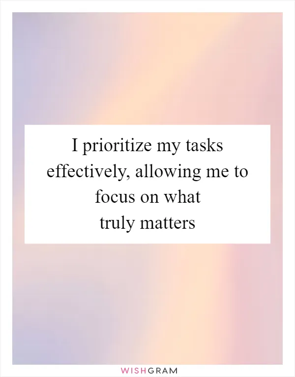 I prioritize my tasks effectively, allowing me to focus on what truly matters