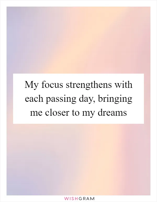 My focus strengthens with each passing day, bringing me closer to my dreams