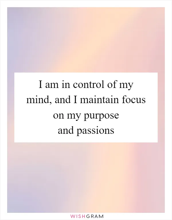 I am in control of my mind, and I maintain focus on my purpose and passions