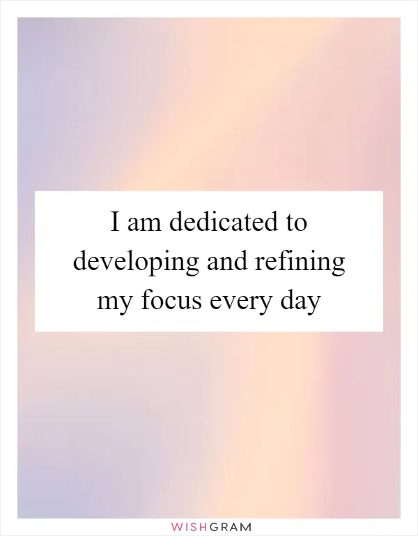 I am dedicated to developing and refining my focus every day