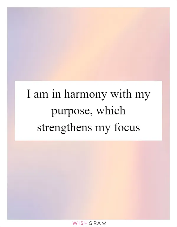 I am in harmony with my purpose, which strengthens my focus