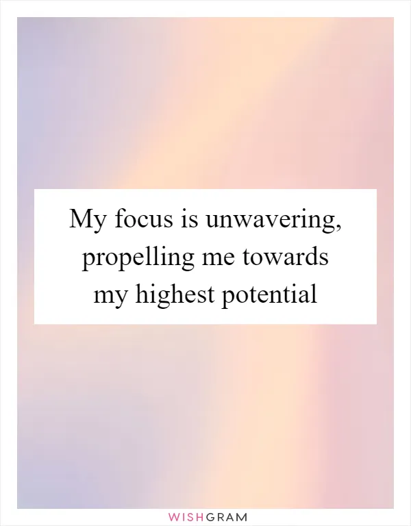 My focus is unwavering, propelling me towards my highest potential
