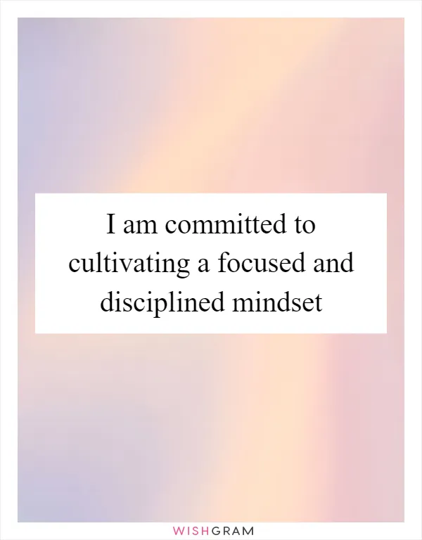 I am committed to cultivating a focused and disciplined mindset
