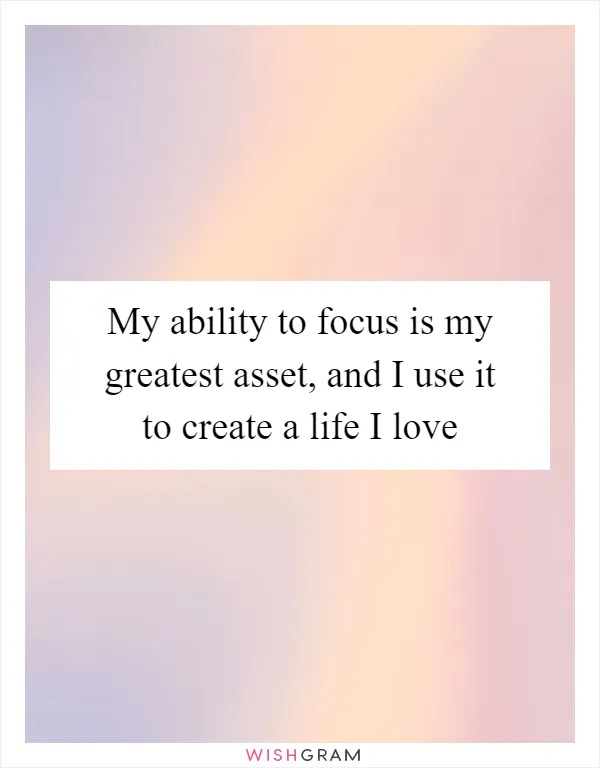 My ability to focus is my greatest asset, and I use it to create a life I love